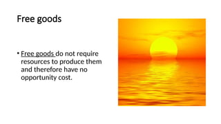 Free goods
• Free goods do not require
resources to produce them
and therefore have no
opportunity cost.
 