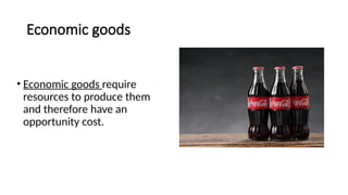 Economic goods
• Economic goods require
resources to produce them
and therefore have an
opportunity cost.
 