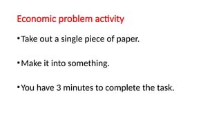 Economic problem activity
•Take out a single piece of paper.
•Make it into something.
•You have 3 minutes to complete the task.
 