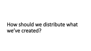 How should we distribute what
we’ve created?
 
