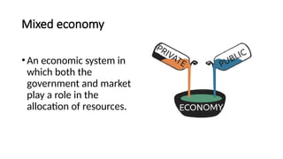 Mixed economy
•An economic system in
which both the
government and market
play a role in the
allocation of resources.
 