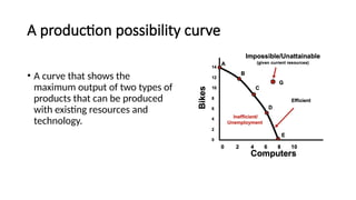 A production possibility curve
• A curve that shows the
maximum output of two types of
products that can be produced
with existing resources and
technology.
 