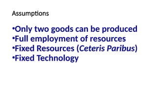 Assumptions
•Only two goods can be produced
•Full employment of resources
•Fixed Resources (Ceteris Paribus)
•Fixed Technology
 