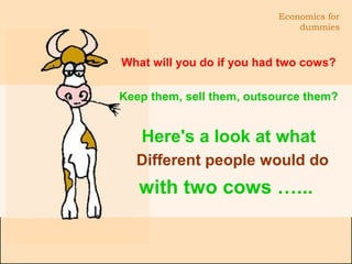 Economics for
dummies
What will you do if you had two cows?
Keep them, sell them, outsource them?
Here's a look at what
Different people would do
with two cows …...
 