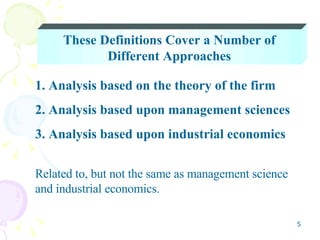 These Definitions Cover a Number of Different Approaches 1. Analysis based on the theory of the firm 2. Analysis based upon management sciences 3. Analysis based upon industrial economics  Related to, but not the same as management science and industrial economics. 