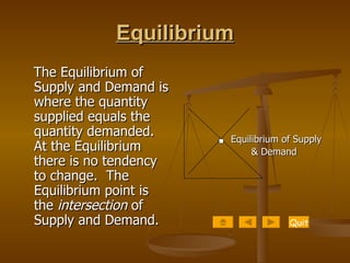 Equilibrium The Equilibrium of Supply and Demand is where the quantity supplied equals the quantity demanded.  At the Equilibrium there is no tendency to change.  The Equilibrium point is the  intersection  of Supply and Demand.   Equilibrium of Supply  & Demand Quit 