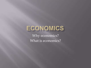Why economics?
What is economics?
 