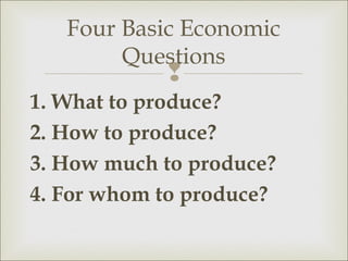 Four Basic Economic
        Questions
            
1. What to produce?
2. How to produce?
3. How much to produce?
4. For whom to produce?
 