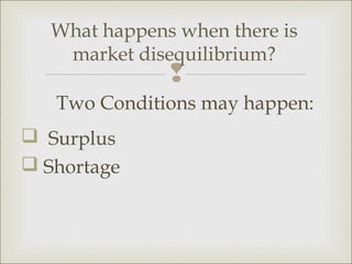 What happens when there is
    market disequilibrium?
               
   Two Conditions may happen:
 Surplus
 Shortage
 