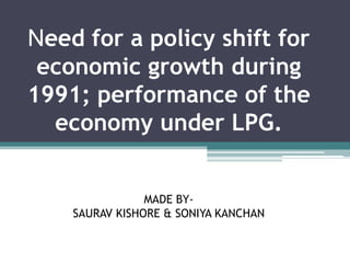 Need for a policy shift for
economic growth during
1991; performance of the
economy under LPG.
MADE BY-
SAURAV KISHORE & SONIYA KANCHAN
 