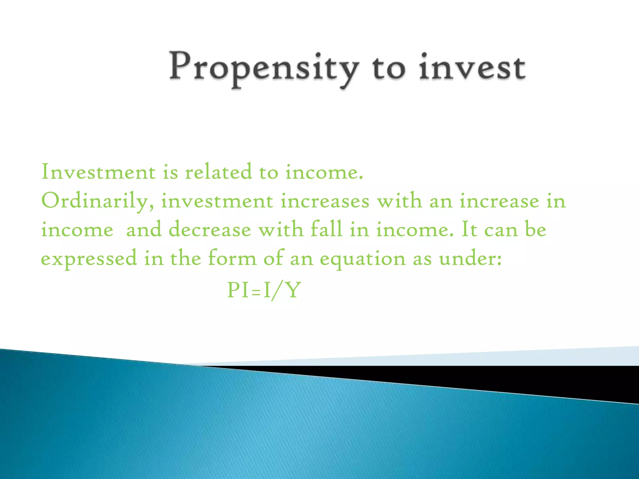 Investment is related to income.
Ordinarily, investment increases with an increase in
income and decrease with fall in income. It can be
expressed in the form of an equation as under:
PI=I/Y

 
