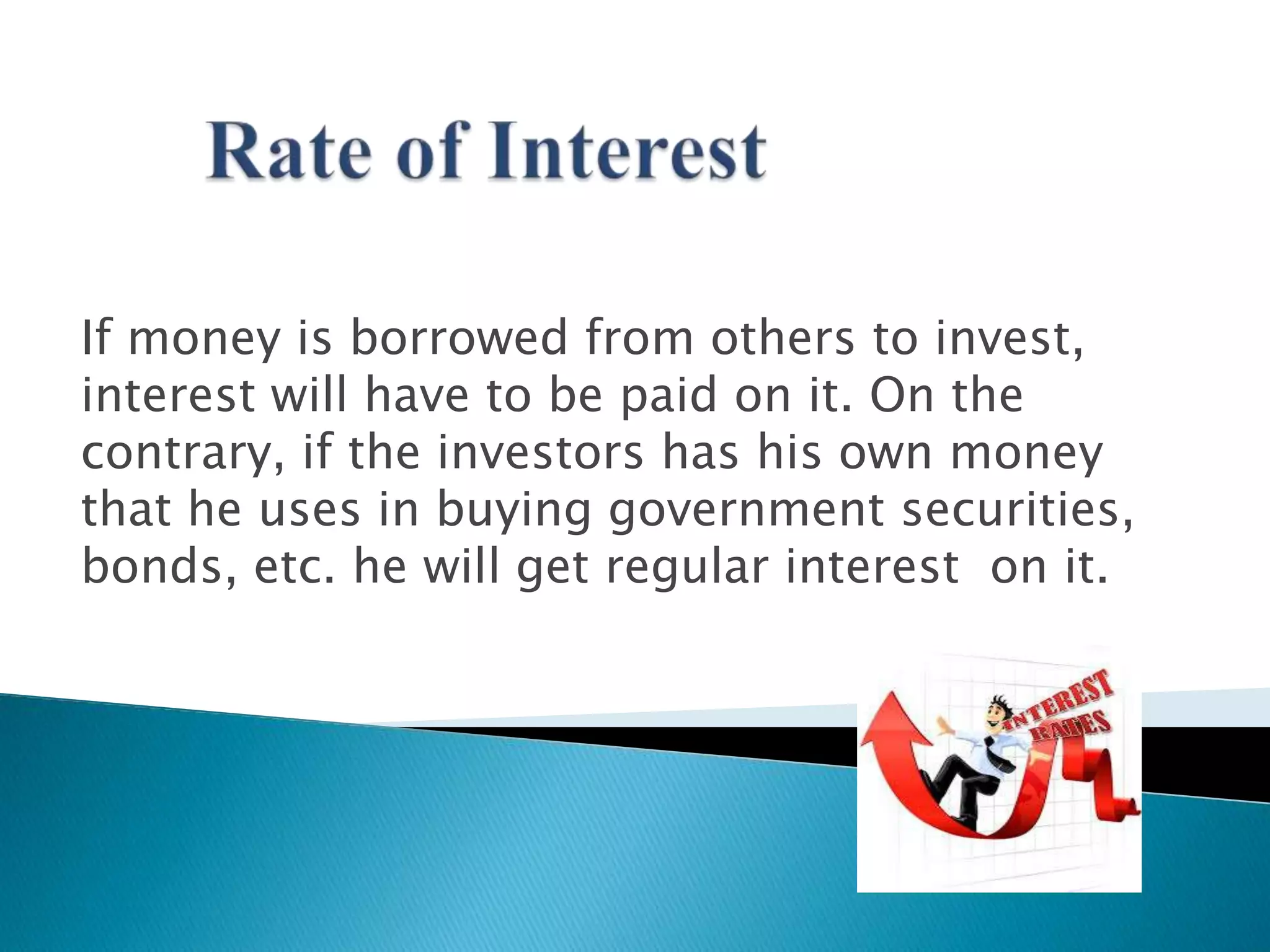 If money is borrowed from others to invest,
interest will have to be paid on it. On the
contrary, if the investors has his own money
that he uses in buying government securities,
bonds, etc. he will get regular interest on it.

 