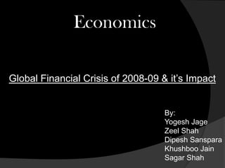 Economics
By:
Yogesh Jage
Zeel Shah
Dipesh Sanspara
Khushboo Jain
Sagar Shah
Global Financial Crisis of 2008-09 & it’s Impact
 