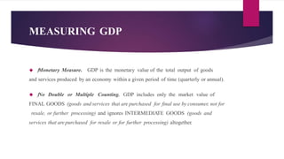 MEASURING GDP 
 ƒMonetary Measure. GDP is the monetary value of the total output of goods 
and services produced by an ec...
