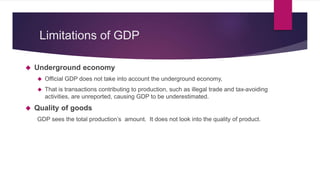 Limitations 
 GDP is not always reflective of increases in social welfare 
Example: 
a. Decrease in crime rate – not cons...