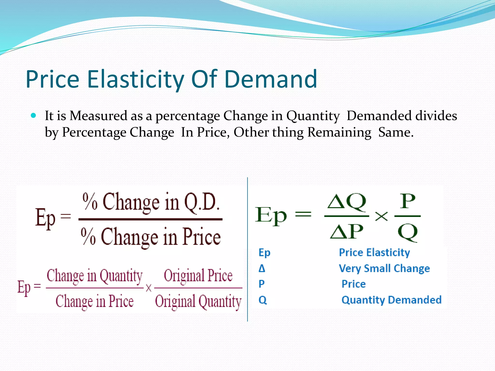 Price Elasticity Of Demand 
 It is Measured as a percentage Change in Quantity Demanded divides 
by Percentage Change In Price, Other thing Remaining Same. 
 