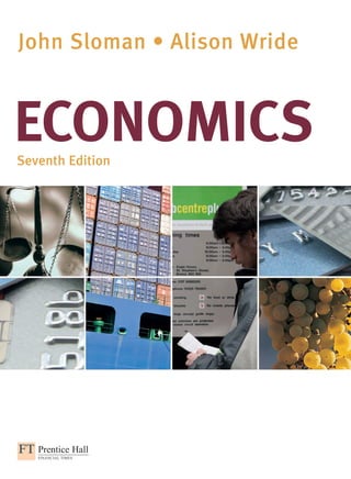 John Sloman • Alison Wride
Seventh Edition
ECONOMICS
ECONOMICS
www.pearson-books.com
Front cover images: © Getty Images
An imprint of
JohnSloman•
AlisonWride
SeventhEdition
John Sloman is Director of the Economics Network, the Economics subject centre of the Higher Education
Academy. Economics Network is based at the University of Bristol. John is also Visiting Professor at the
University of the West of England, Bristol.
Alison Wride is Deputy Director of the University of Exeter Business School and an Associate Professor in
Economics.
“The book has been written and revised in successive editions with a dedicated focus on the needs of
students.”
Roy Bailey, University of Essex
“A key strength of the book is the student-friendly writing style. The author deﬁnitely takes a student point of
view with respect to discussion and explanation.”
Pam Siler, University of Abertay, Dundee
“There are a number of key strengths in the Sloman book. First, the clarity of the written style is outstanding.
Second, the learning features are exceptional. Third, the way in which the subject is tackled using logical
ideas, graphical representation as well as the algebra gives students conﬁdence in their own ability to learn
difﬁcult topics. Fourth, the delivery of material across multi-media platforms is innovative and shows much
creativity.”
Ian Jackson, Staffordshire University
Go to www.pearsoned.co.uk/sloman, your gateway
to all the online resources for this new edition,
including:
• A new regularly updated Economics in the News
site with accompanying podcasts.
• A new student revision centre with a wealth
of resources such as self-testing interactive
questions and answers, revision cards, audio
animations and hints and tips to help you do well
in your exams.
• A new edition of MyEconLab. Redeem your access
code included with this textbook to gain access to
an unrivalled online study and testing resource,
providing you with personalised practice exactly
where you need it most.
See Getting Started with MyEconLab on page xxii for
more details.
Economics has never been so exciting to learn,
nor so challenging to teach!
The seventh edition of Economics contains the most up-to-the-minute coverage and uses the latest data to
track and analyse the impact of the global financial crisis on our economy.
Just like the economy, Economics has also been
through a thorough overhaul. While retaining its
classic features and clear and engaging writing
style, it has many new features, including:
• New co-author Alison Wride from the University of
Exeter.
• New Part D on Microeconomic Policy with
separate chapters on government policies
towards the environment, big business and
inequality.
• Expanded section on Game Theory covering
multiple move and single shot games.
• The most exhaustive revision to date of the
Macroeconomics section. The impact of the
ﬁnancial crisis, banking collapse and subsequent
recession on ﬁscal and monetary policy is
explored in detail, as is the role of securitisation
and issues of liquidity and risk.
ONCE OPENED THIS PACK
CANNOT BE RETURNED FOR A REFUND
unloc
k
valuable
online lear
ningresour
ces
ACCESS
CODE
INSIDE
CVR_OMAN5627_07_SE_CVR.indd 1 14/4/09 11:37:17
 