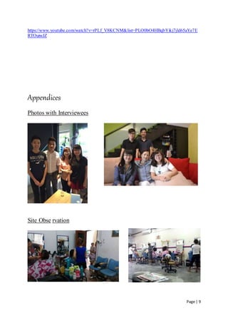 Page | 9
https://www.youtube.com/watch?v=rPLf_V8KCNM&list=PLO0bO4HBqbYikj7jld65aYe7E
RTOuiwJZ
Appendices
Photos with Interviewees
Site Obse rvation
 