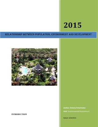 INTRODUCTION
2015
Author: Antony Eshamwata
Unit: Environmental Economics II
Dated: 3/24/2015
Relationship between population, enviRonment and development
 