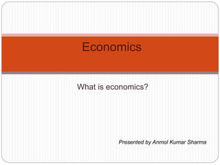 What is economics?
Economics
Presented by Anmol Kumar Sharma
 