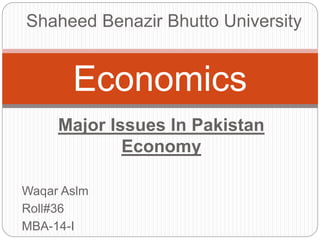 Major Issues In Pakistan
Economy
Waqar Aslm
Roll#36
MBA-14-I
Economics
Shaheed Benazir Bhutto University
 
