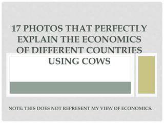 17 PHOTOS THAT PERFECTLY
EXPLAIN THE ECONOMICS
OF DIFFERENT COUNTRIES
USING COWS
NOTE: THIS DOES NOT REPRESENT MY VIEW OF ECONOMICS.
 