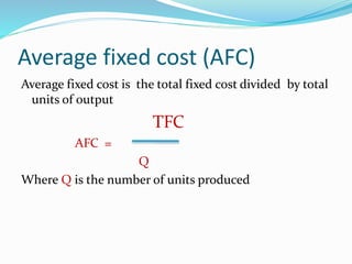 Average fixed cost (AFC)
Average fixed cost is the total fixed cost divided by total
units of output
TFC
AFC =
Q
Where Q is the number of units produced
 