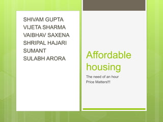 SHIVAM GUPTA
VIJETA SHARMA
VAIBHAV SAXENA
SHRIPAL HAJARI
SUMANT
SULABH ARORA Affordable
housing
The need of an hour
Price Matters!!!
 