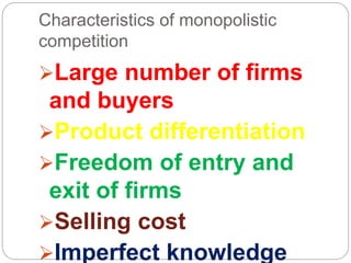 Characteristics of monopolistic
competition
Large number of firms
and buyers
Product differentiation
Freedom of entry and
exit of firms
Selling cost
Imperfect knowledge
 