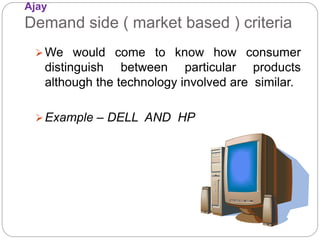 Ajay
Demand side ( market based ) criteria
We would come to know how consumer
distinguish between particular products
although the technology involved are similar.
Example – DELL AND HP
 