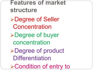 Features of market
structure
Degree of Seller
Concentration
Degree of buyer
concentration
Degree of product
Differentiation
Condition of entry to
 
