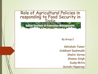 Role of Agricultural Policies in
responding to Food Security in
India
-By Group 2
Abhishek Tomer
Siddhant Deshmukh
Shalini Verma
Shanoo Singh
Sudip Mitra
Suresh Hipparagi
 