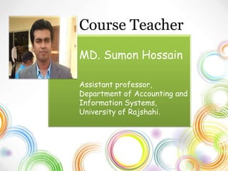 Course Teacher
MD. Sumon Hossain
Assistant professor,
Department of Accounting and
Information Systems,
University of Rajshahi.
 