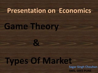 Presentation on Economics
Game Theory
Types Of Market
&
Sagar Singh Chouhan
IIMS, SBES PUNE
 