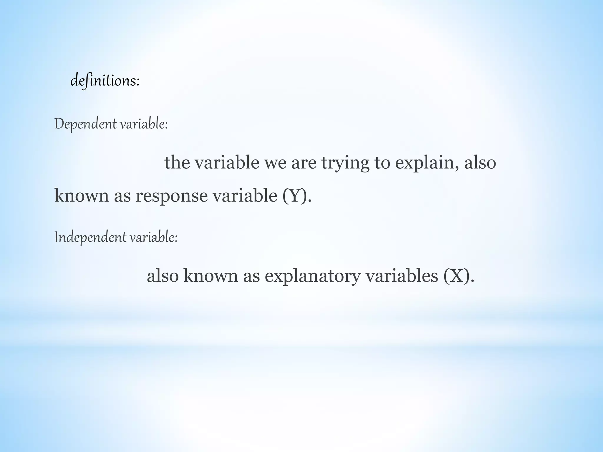 Dependent variable:
the variable we are trying to explain, also
known as response variable (Y).
Independent variable:
also known as explanatory variables (X).
definitions:
 