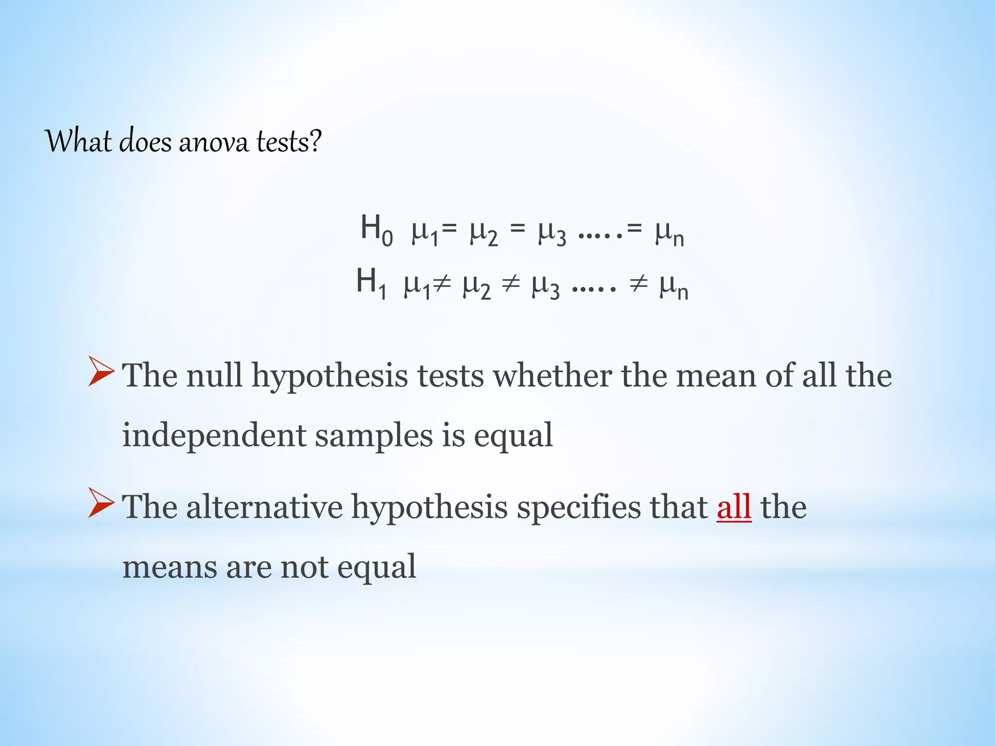 H0 1= 2 = 3 …..= n
H1 1 2  3 …..  n
The null hypothesis tests whether the mean of all the
independent samples is equal
The alternative hypothesis specifies that all the
means are not equal
What does anova tests?
 