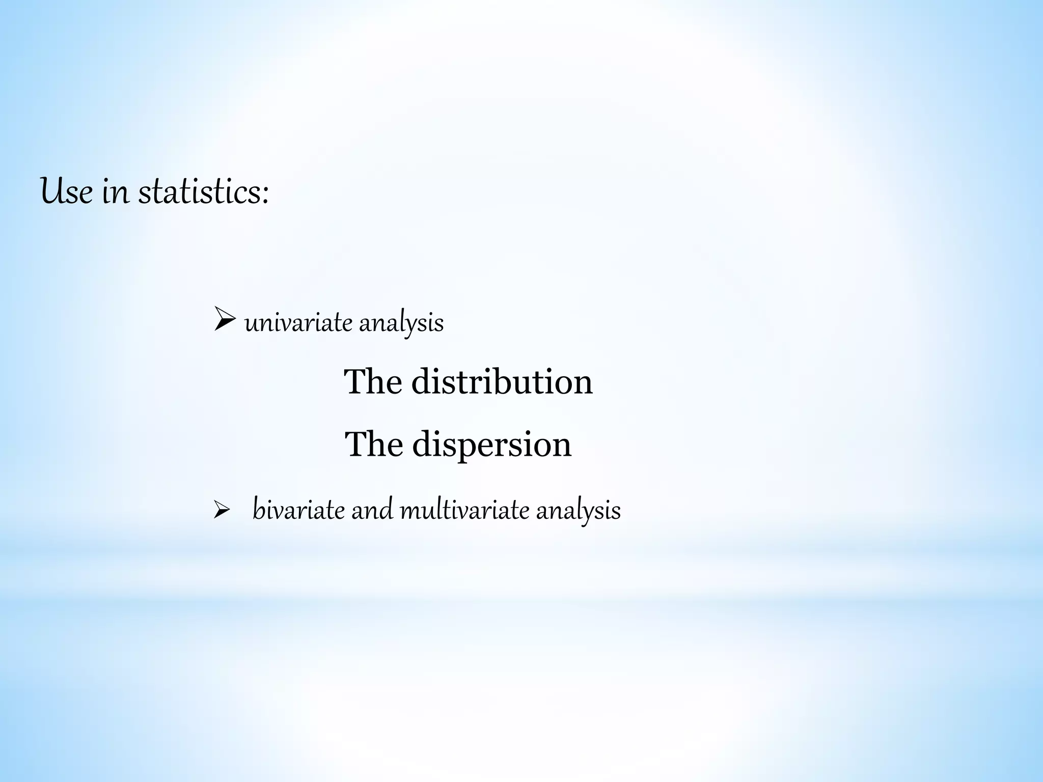 univariate analysis
The distribution
The dispersion
 bivariate and multivariate analysis
Use in statistics:
 