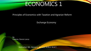 ECONOMICS 1
Principles of Economics with Taxation and Agrarian Reform
Instructor: Mr. Henry p. de Leon M.B.A. M.A.T.
Exchange Economy
By:
Catanes, Darren Lance
 