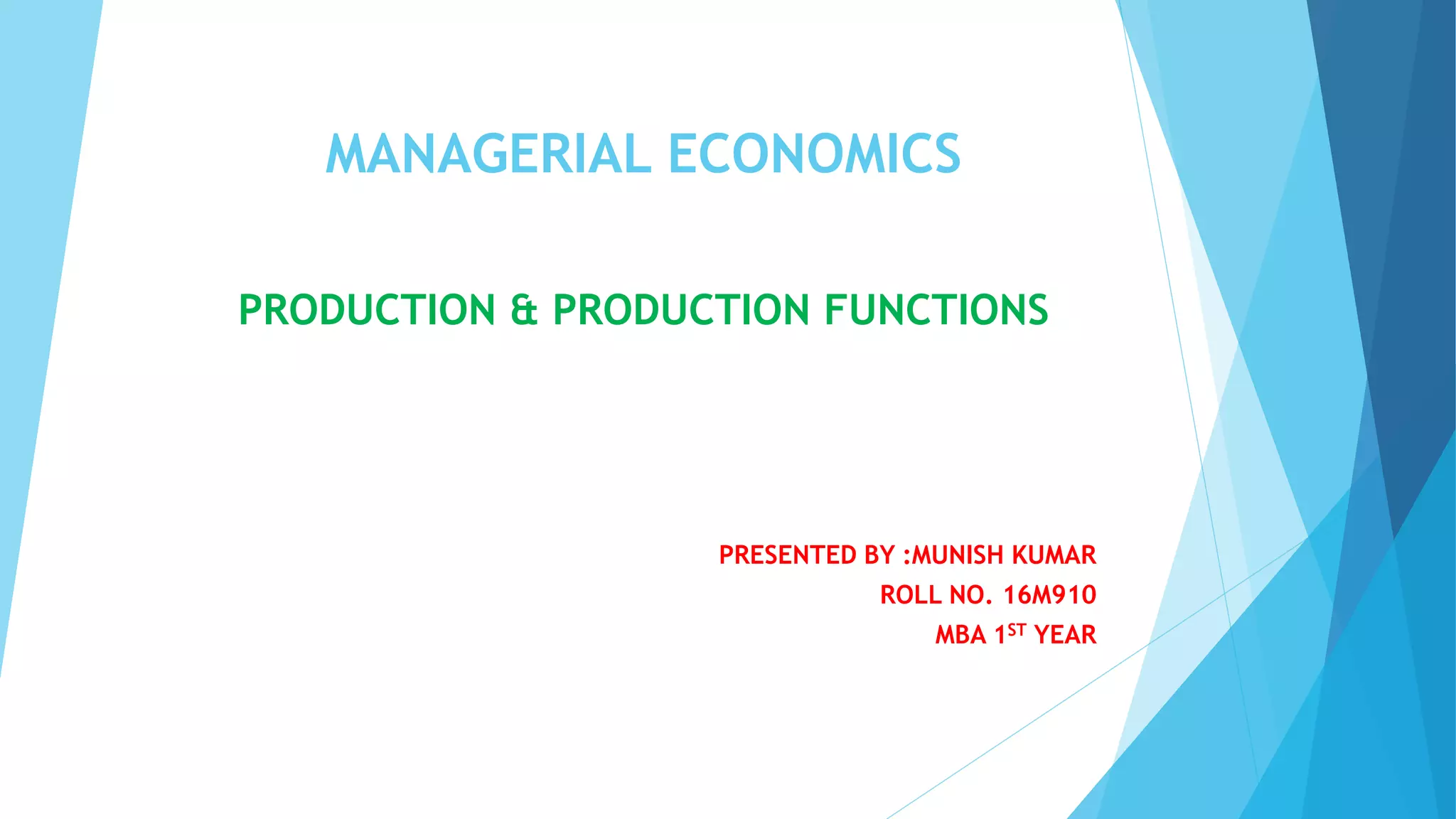 MANAGERIAL ECONOMICS
PRODUCTION & PRODUCTION FUNCTIONS
PRESENTED BY :MUNISH KUMAR
ROLL NO. 16M910
MBA 1ST YEAR
 