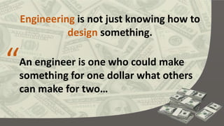 An engineer is one who could make
something for one dollar what others
can make for two…
Engineering is not just knowing how to
design something.
“
 