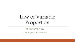 Law of Variable
Proportion
PRESENTED BY
DHRUBAJYOTI SADHUKHAN
 