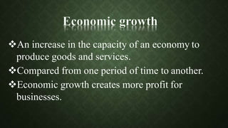 An increase in the capacity of an economy to
produce goods and services.
Compared from one period of time to another.
Economic growth creates more profit for
businesses.
 