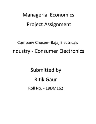 Managerial Economics
Project Assignment
Company Chosen- Bajaj Electricals
Industry - Consumer Electronics
Submitted by
Ritik Gaur
Roll No. - 19DM162
 