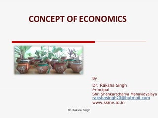 CONCEPT OF ECONOMICS
By
Dr. Raksha Singh
Principal
Shri Shankaracharya Mahavidyalaya
rakshasingh20@hotmail.com
www.ssmv.ac.in
Dr. Raksha Singh
 