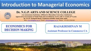 Introduction to Managerial Economics
Dr. NGPASC
COIMBATORE | INDIA
Dr. N.G.P. ARTS AND SCIENCE COLLEGE
(An Autonomous Institution, Affiliated to Bharathiar University, Coimbatore)
Approved by Government of Tamil Nadu and Accredited by NAAC with 'A' Grade (2nd Cycle)
Dr. N.G.P.- Kalapatti Road, Coimbatore-641048, Tamil Nadu, India
Web: www.drngpasc.ac.in | Email: info@drngpasc.ac.in | Phone: +91-422-2369100
RAJAKRISHNAN M
Assistant Professor in Commerce CA
 