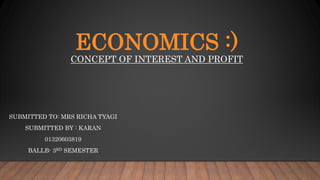 ECONOMICS :)
CONCEPT OF INTEREST AND PROFIT
SUBMITTED TO: MRS RICHA TYAGI
SUBMITTED BY : KARAN
01320603819
BALLB- 3RD SEMESTER
 