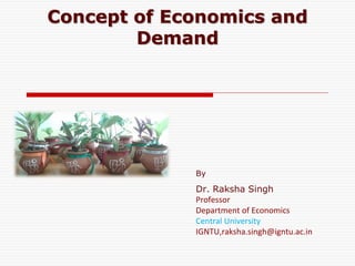 Concept of Economics and
Demand
By
Dr. Raksha Singh
Professor
Department of Economics
Central University
IGNTU,raksha.singh@igntu.ac.in
 