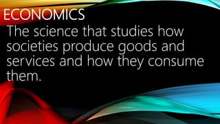 ECONOMICS
The science that studies how
societies produce goods and
services and how they consume
them.
 