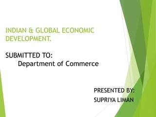 INDIAN & GLOBAL ECONOMIC
DEVELOPMENT.
SUBMITTED TO:
Department of Commerce
PRESENTED BY:
SUPRIYA LIMAN
 