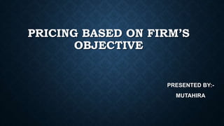 PRICING BASED ON FIRM’S
OBJECTIVE
PRESENTED BY:-
MUTAHIRA
 